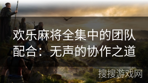 欢乐麻将全集中的团队配合：无声的协作之道
