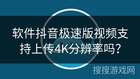 软件抖音极速版视频支持上传4K分辨率吗？