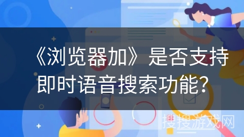 《浏览器加》是否支持即时语音搜索功能？
