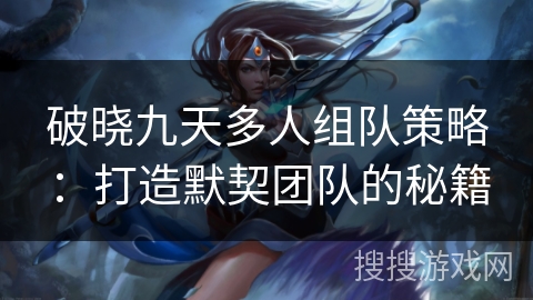 破晓九天多人组队策略：打造默契团队的秘籍