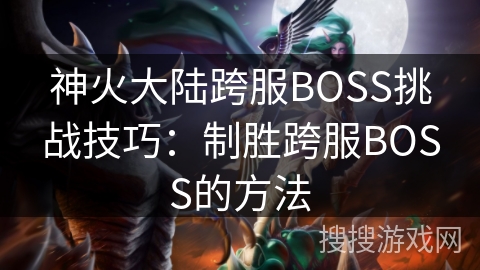 神火大陆跨服BOSS挑战技巧：制胜跨服BOSS的方法