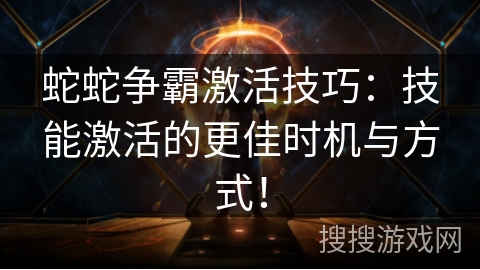 蛇蛇争霸激活技巧：技能激活的更佳时机与方式！