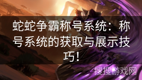 蛇蛇争霸称号系统：称号系统的获取与展示技巧！