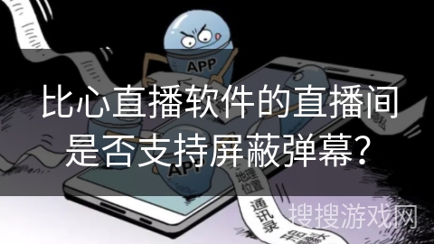 比心直播软件的直播间是否支持屏蔽弹幕？