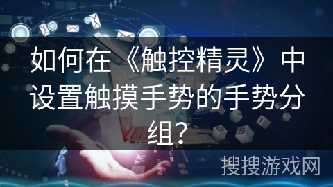 如何在《触控精灵》中设置触摸手势的手势分组？