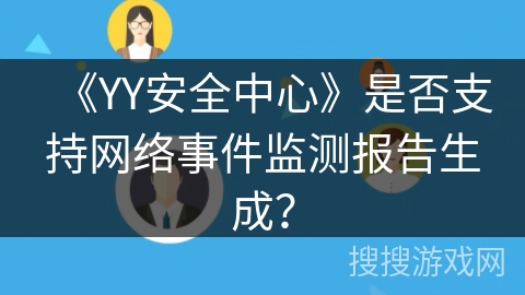 《YY安全中心》是否支持网络事件监测报告生成？