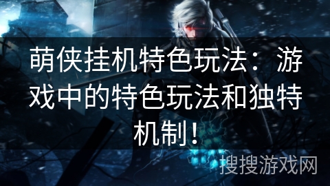 萌侠挂机特色玩法：游戏中的特色玩法和独特机制！