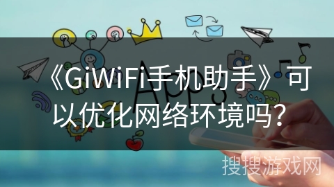 《GiWiFi手机助手》可以优化网络环境吗？