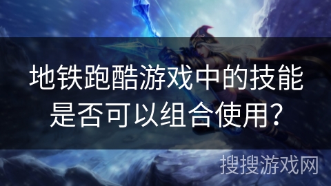 地铁跑酷游戏中的技能是否可以组合使用？