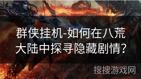 群侠挂机-如何在八荒大陆中探寻隐藏剧情？