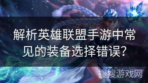 解析英雄联盟手游中常见的装备选择错误？