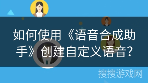 如何使用《语音合成助手》创建自定义语音？