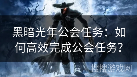 黑暗光年公会任务：如何高效完成公会任务？