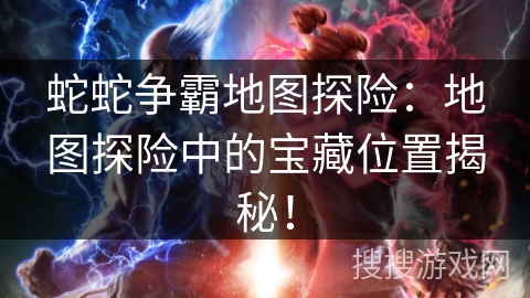 蛇蛇争霸地图探险：地图探险中的宝藏位置揭秘！