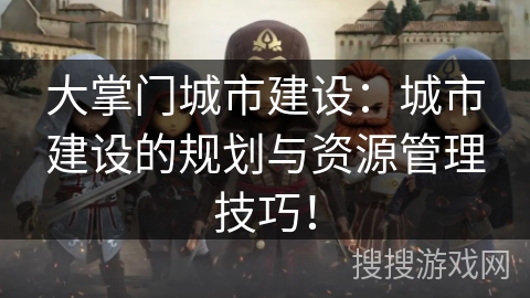 大掌门城市建设：城市建设的规划与资源管理技巧！