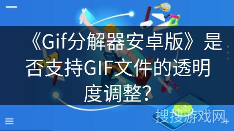 《Gif分解器安卓版》是否支持GIF文件的透明度调整？