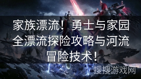 家族漂流！勇士与家园全漂流探险攻略与河流冒险技术！