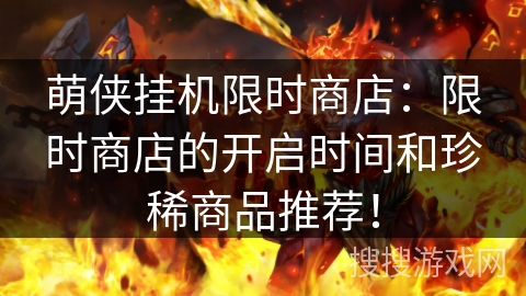 萌侠挂机限时商店：限时商店的开启时间和珍稀商品推荐！