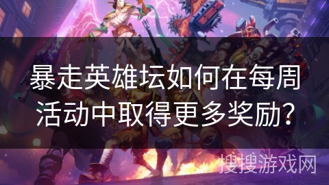 暴走英雄坛如何在每周活动中取得更多奖励？