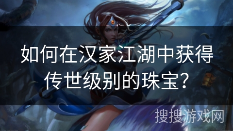 如何在汉家江湖中获得传世级别的珠宝？
