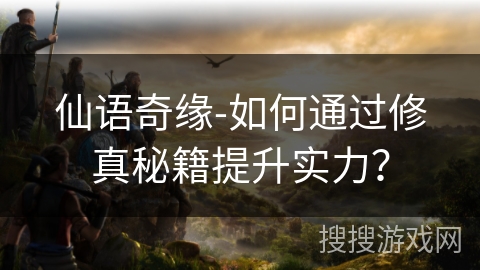 仙语奇缘-如何通过修真秘籍提升实力？