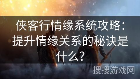 侠客行情缘系统攻略：提升情缘关系的秘诀是什么？