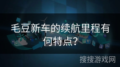 毛豆新车的续航里程有何特点？