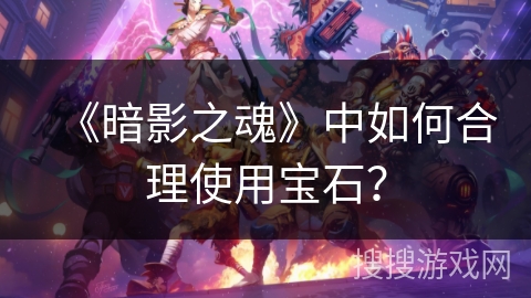 《暗影之魂》中如何合理使用宝石？