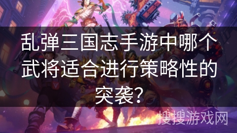 乱弹三国志手游中哪个武将适合进行策略性的突袭？