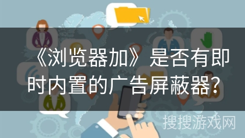 《浏览器加》是否有即时内置的广告屏蔽器？