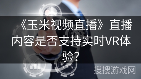 《玉米视频直播》直播内容是否支持实时VR体验？