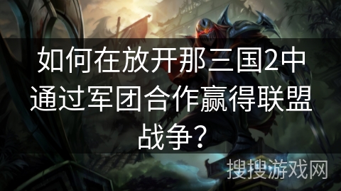 如何在放开那三国2中通过军团合作赢得联盟战争？