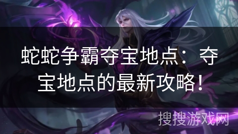 蛇蛇争霸夺宝地点：夺宝地点的最新攻略！
