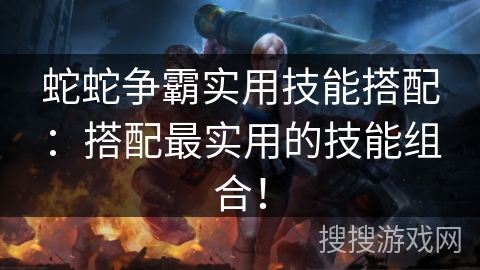 蛇蛇争霸实用技能搭配：搭配最实用的技能组合！