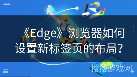 《Edge》浏览器如何设置新标签页的布局？