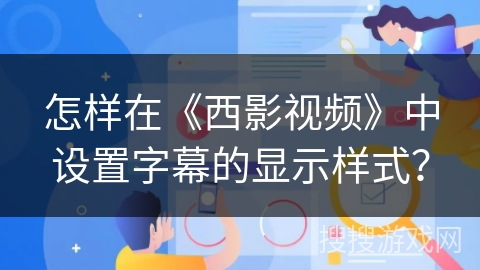 怎样在《西影视频》中设置字幕的显示样式？