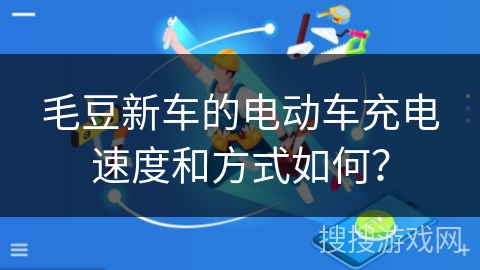 毛豆新车的电动车充电速度和方式如何？