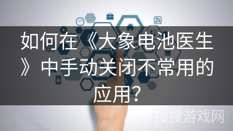 如何在《大象电池医生》中手动关闭不常用的应用？