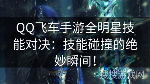 QQ飞车手游全明星技能对决：技能碰撞的绝妙瞬间！