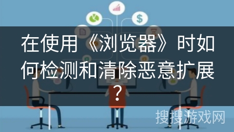 在使用《浏览器》时如何检测和清除恶意扩展？