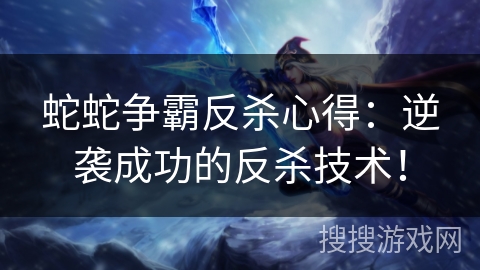 蛇蛇争霸反杀心得：逆袭成功的反杀技术！