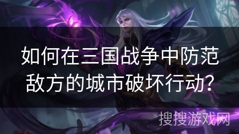 如何在三国战争中防范敌方的城市破坏行动？