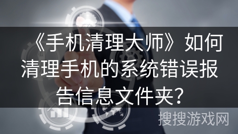 《手机清理大师》如何清理手机的系统错误报告信息文件夹？