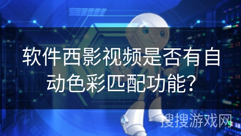 软件西影视频是否有自动色彩匹配功能？