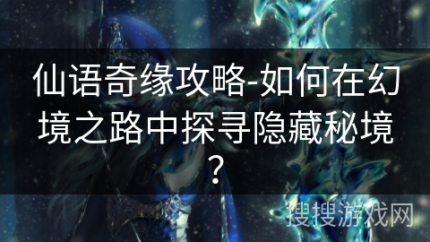 仙语奇缘攻略-如何在幻境之路中探寻隐藏秘境？