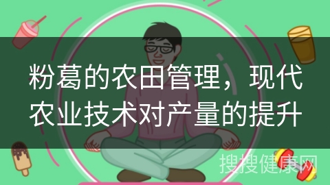 粉葛的农田管理，现代农业技术对产量的提升