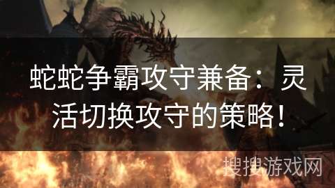 蛇蛇争霸攻守兼备:灵活切换攻守的策略! 蛇蛇争霸攻守兼备:灵活切换攻守的策略!