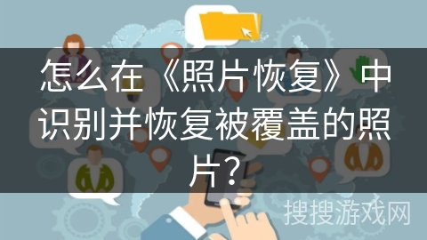 怎么在《照片恢复》中识别并恢复被覆盖的照片? 怎么在《照片恢复》中识别并恢复被覆盖的照片?