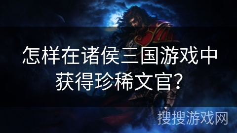 怎样在诸侯三国游戏中获得珍稀文官？