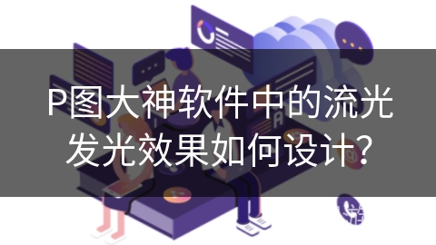 P图大神软件中的流光发光效果如何设计？